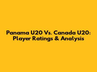 Panama U20 Vs. Canada U20: Player Ratings & Analysis
