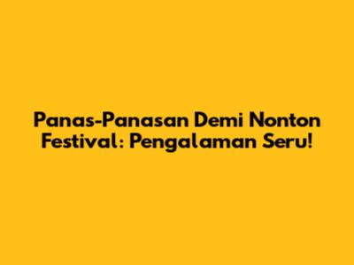 Panas-Panasan Demi Nonton Festival: Pengalaman Seru!