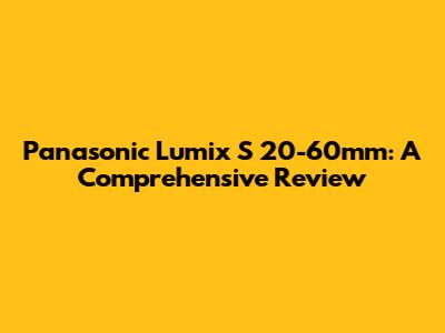 Panasonic Lumix S 20-60mm: A Comprehensive Review
