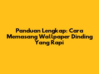 Panduan Lengkap: Cara Memasang Wallpaper Dinding Yang Rapi