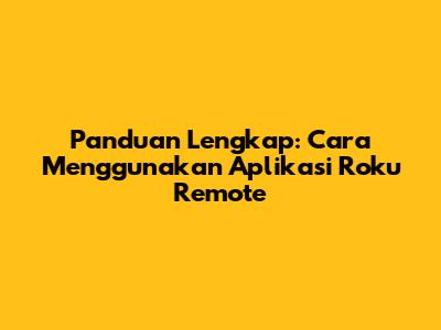 Panduan Lengkap: Cara Menggunakan Aplikasi Roku Remote