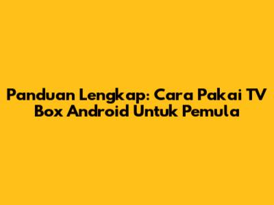 Panduan Lengkap: Cara Pakai TV Box Android Untuk Pemula