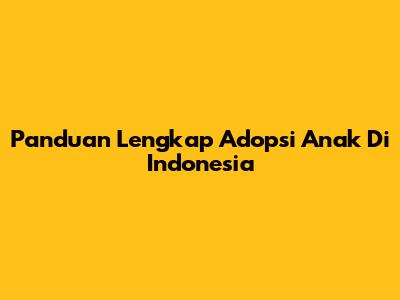 Panduan Lengkap Adopsi Anak Di Indonesia