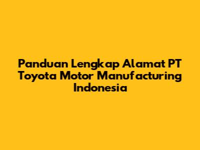 Panduan Lengkap Alamat PT Toyota Motor Manufacturing Indonesia