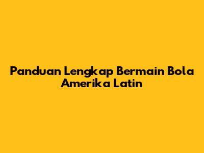 Panduan Lengkap Bermain Bola Amerika Latin