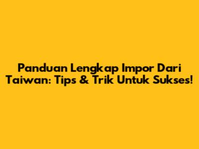 Panduan Lengkap Impor Dari Taiwan: Tips & Trik Untuk Sukses!