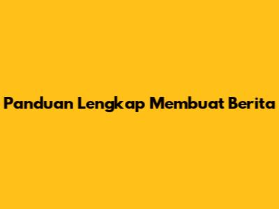 Panduan Lengkap Membuat Berita