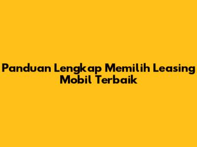 Panduan Lengkap Memilih Leasing Mobil Terbaik