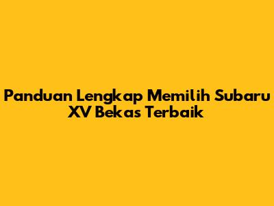 Panduan Lengkap Memilih Subaru XV Bekas Terbaik