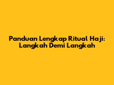 Panduan Lengkap Ritual Haji: Langkah Demi Langkah