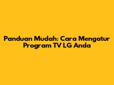 Panduan Mudah: Cara Mengatur Program TV LG Anda