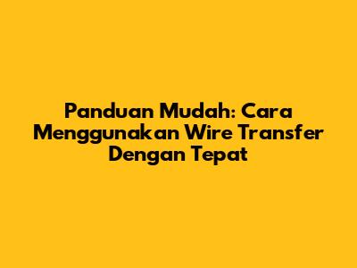 Panduan Mudah: Cara Menggunakan Wire Transfer Dengan Tepat