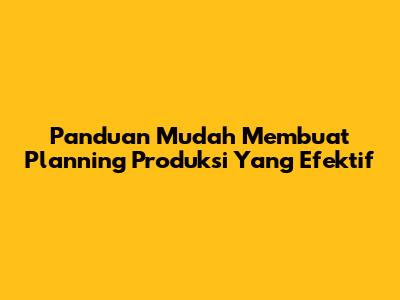 Panduan Mudah Membuat Planning Produksi Yang Efektif