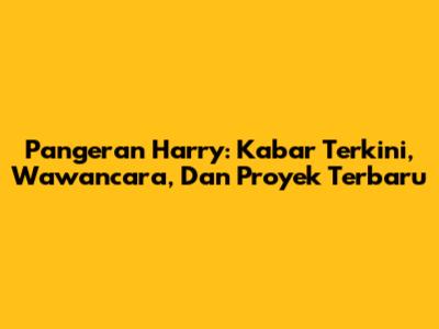 Pangeran Harry: Kabar Terkini, Wawancara, Dan Proyek Terbaru