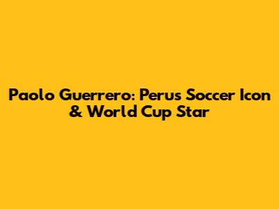 Paolo Guerrero: Peru's Soccer Icon & World Cup Star
