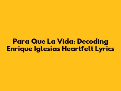 Para Que La Vida: Decoding Enrique Iglesias' Heartfelt Lyrics