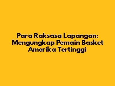 Para Raksasa Lapangan: Mengungkap Pemain Basket Amerika Tertinggi