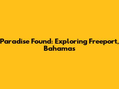 Paradise Found: Exploring Freeport, Bahamas