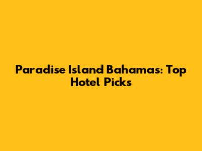 Paradise Island Bahamas: Top Hotel Picks