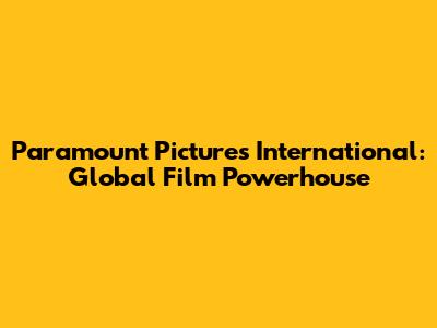 Paramount Pictures International: Global Film Powerhouse