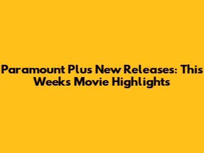 Paramount Plus New Releases: This Week's Movie Highlights
