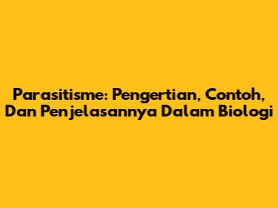 Parasitisme: Pengertian, Contoh, Dan Penjelasannya Dalam Biologi