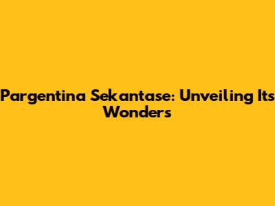 Pargentina Sekantase: Unveiling Its Wonders