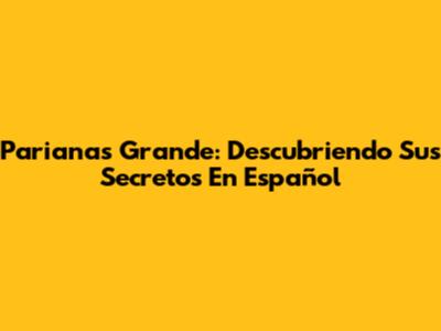 Parianas Grande: Descubriendo Sus Secretos En Español