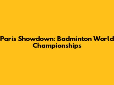 Paris Showdown: Badminton World Championships
