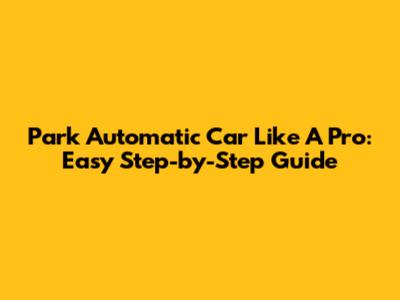 Park Automatic Car Like A Pro: Easy Step-by-Step Guide