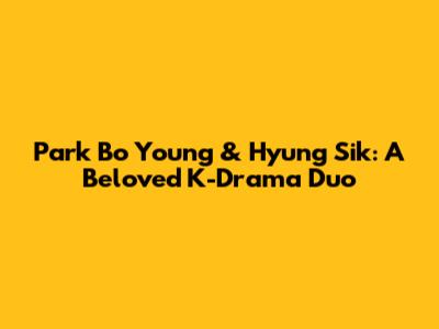 Park Bo Young & Hyung Sik: A Beloved K-Drama Duo