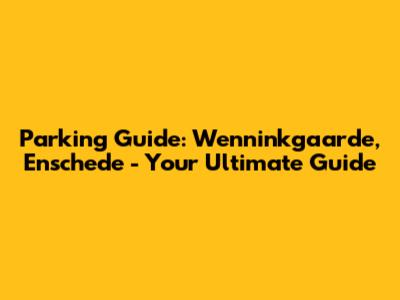 Parking Guide: Wenninkgaarde, Enschede - Your Ultimate Guide