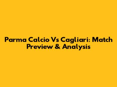 Parma Calcio Vs Cagliari: Match Preview & Analysis