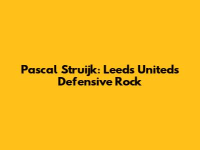 Pascal Struijk: Leeds United's Defensive Rock