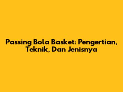 Passing Bola Basket: Pengertian, Teknik, Dan Jenisnya