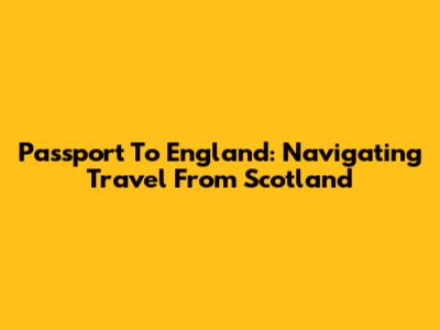 Passport To England: Navigating Travel From Scotland