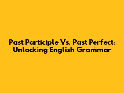 Past Participle Vs. Past Perfect: Unlocking English Grammar