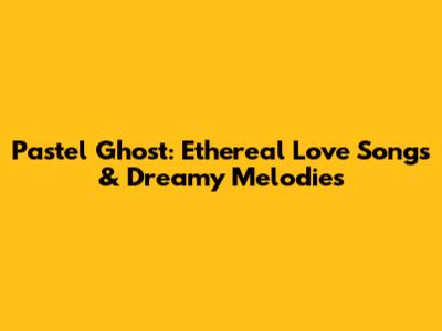 Pastel Ghost: Ethereal Love Songs & Dreamy Melodies