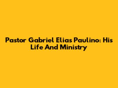 Pastor Gabriel Elias Paulino: His Life And Ministry