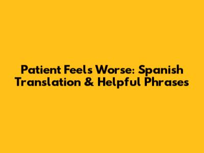 Patient Feels Worse: Spanish Translation & Helpful Phrases