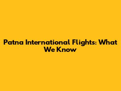 Patna International Flights: What We Know