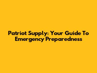 Patriot Supply: Your Guide To Emergency Preparedness