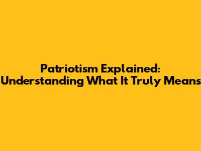 Patriotism Explained: Understanding What It Truly Means