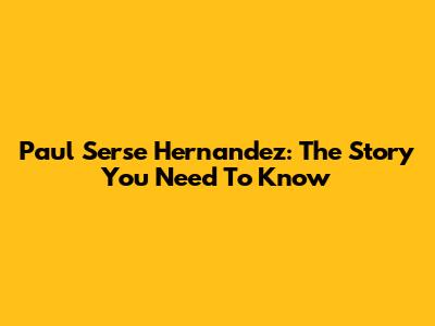 Paul Serse Hernandez: The Story You Need To Know