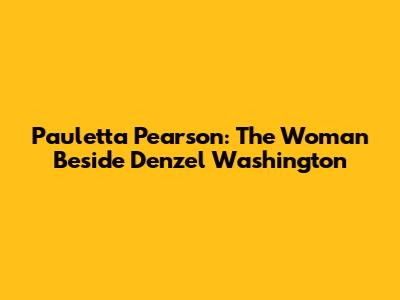 Pauletta Pearson: The Woman Beside Denzel Washington