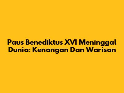 Paus Benediktus XVI Meninggal Dunia: Kenangan Dan Warisan