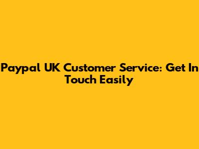 Paypal UK Customer Service: Get In Touch Easily