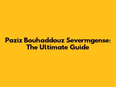 Paziz Bouhaddouz Severmgense: The Ultimate Guide