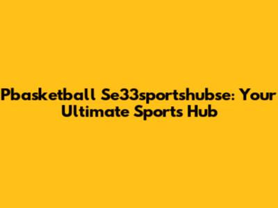 Pbasketball Se33sportshubse: Your Ultimate Sports Hub