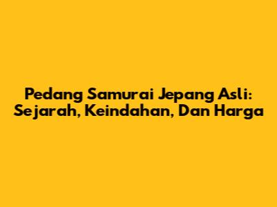Pedang Samurai Jepang Asli: Sejarah, Keindahan, Dan Harga